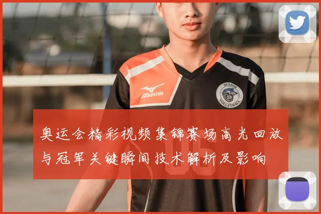奥运会精彩视频集锦赛场高光回放与冠军关键瞬间技术解析及影响
