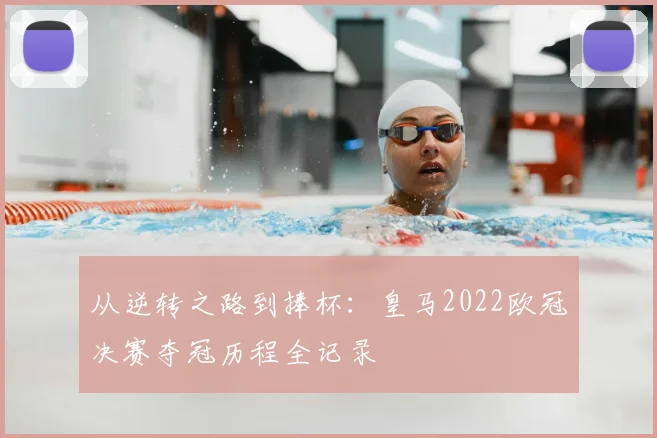 从逆转之路到捧杯：皇马2022欧冠决赛夺冠历程全记录