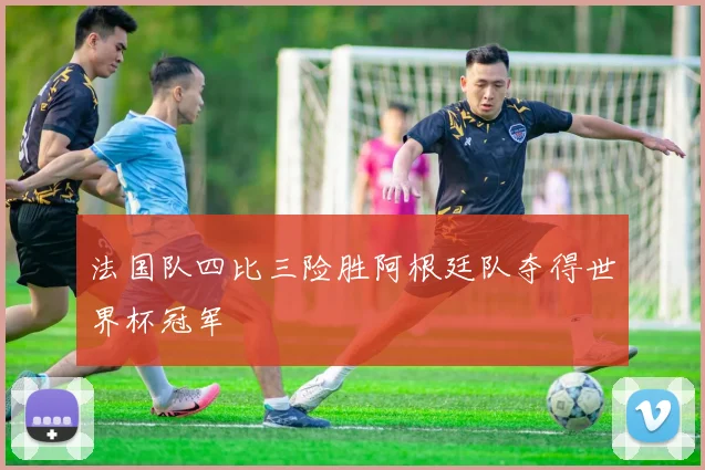 法国队四比三险胜阿根廷队夺得世界杯冠军