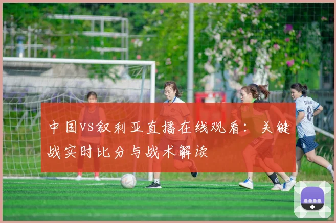 中国vs叙利亚直播在线观看：关键战实时比分与战术解读