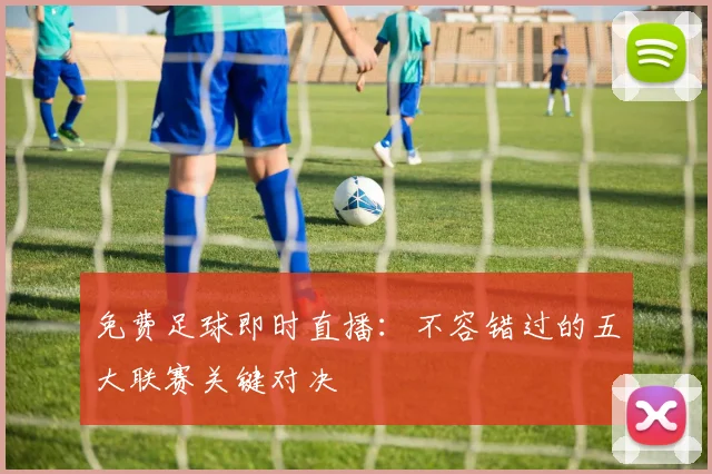 免费足球即时直播：不容错过的五大联赛关键对决