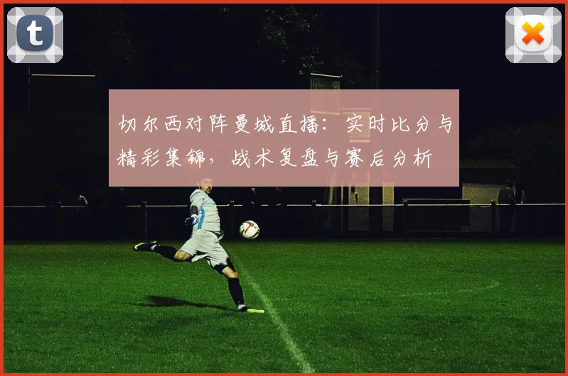 切尔西对阵曼城直播：实时比分与精彩集锦，战术复盘与赛后分析