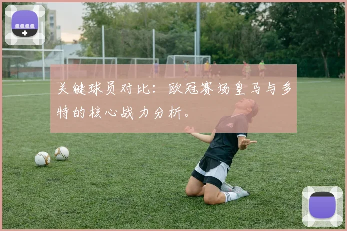 关键球员对比：欧冠赛场皇马与多特的核心战力分析。