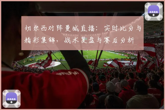 切尔西对阵曼城直播：实时比分与精彩集锦，战术复盘与赛后分析