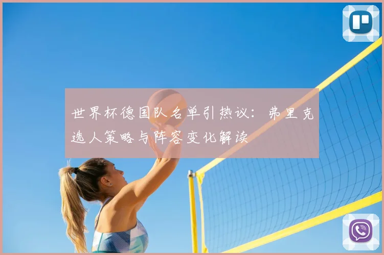 世界杯德国队名单引热议：弗里克选人策略与阵容变化解读