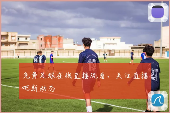 免费足球在线直播观看，关注直播吧新动态