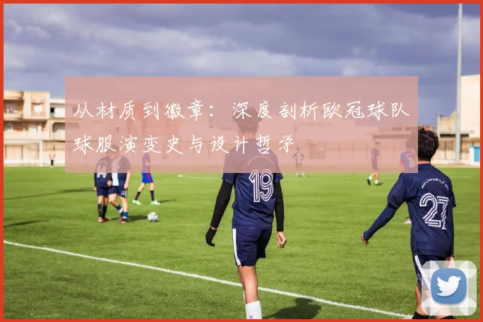从材质到徽章：深度剖析欧冠球队球服演变史与设计哲学