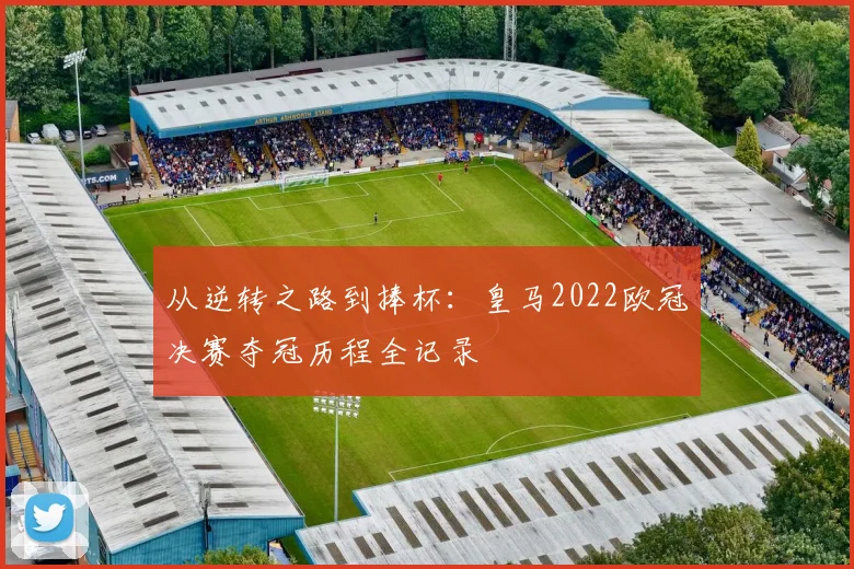 从逆转之路到捧杯：皇马2022欧冠决赛夺冠历程全记录