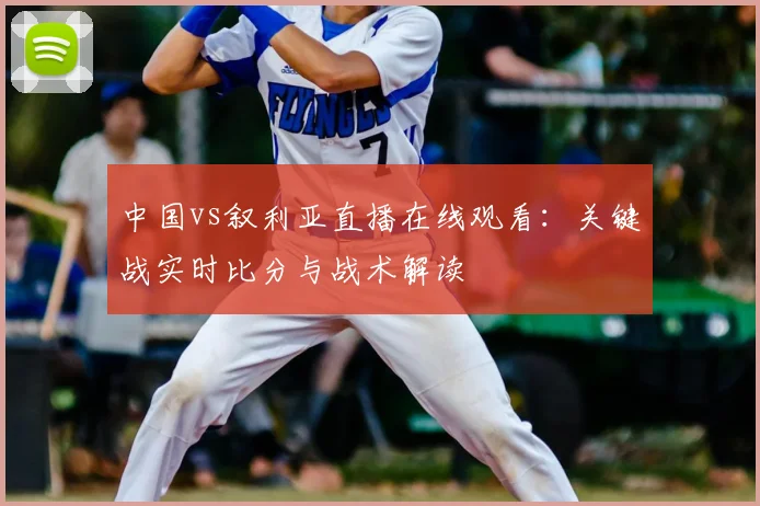 中国vs叙利亚直播在线观看：关键战实时比分与战术解读