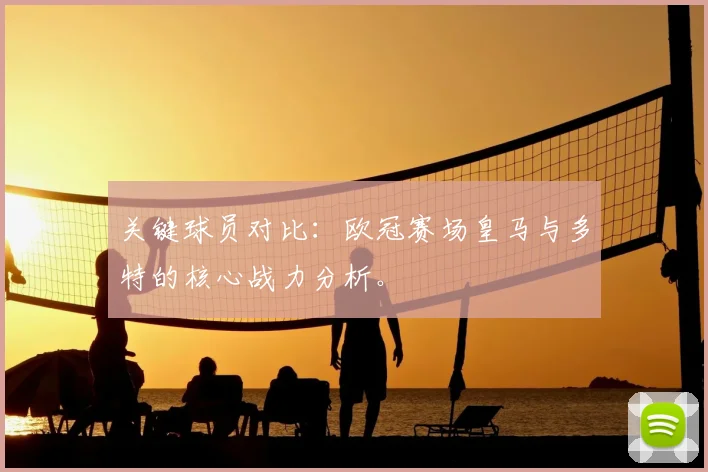 关键球员对比：欧冠赛场皇马与多特的核心战力分析。