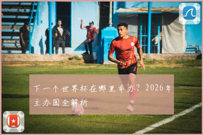 下一个世界杯在哪里举办？2026年主办国全解析