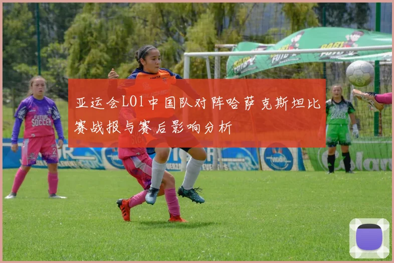 亚运会LOl中国队对阵哈萨克斯坦比赛战报与赛后影响分析