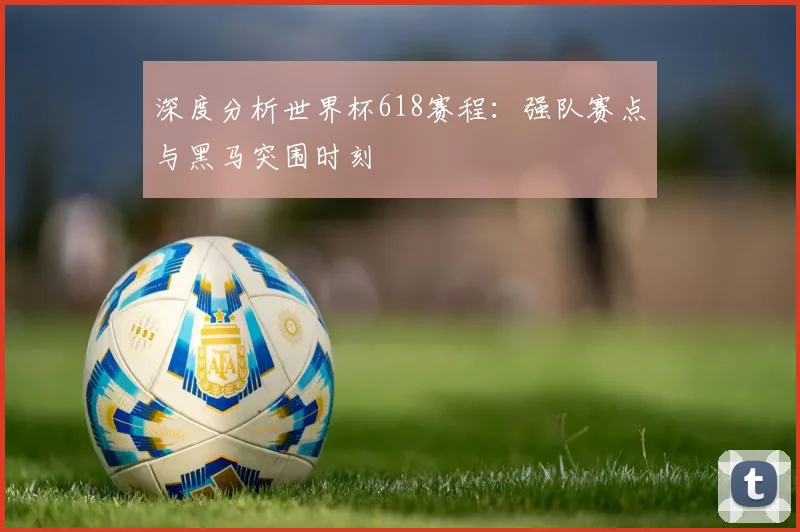 深度分析世界杯618赛程：强队赛点与黑马突围时刻
