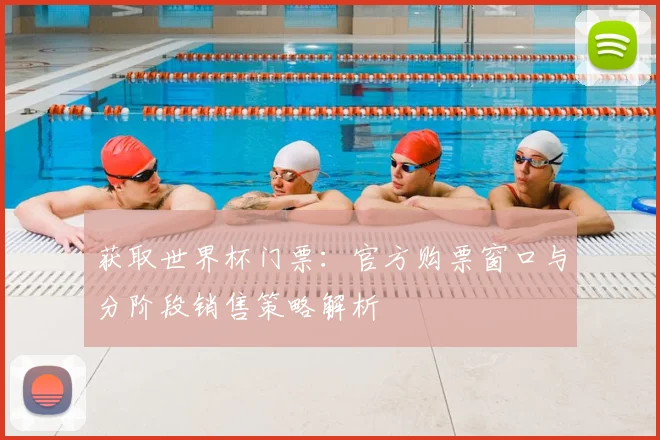 获取世界杯门票：官方购票窗口与分阶段销售策略解析