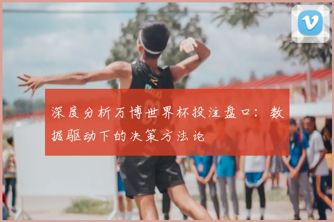 深度分析万博世界杯投注盘口：数据驱动下的决策方法论