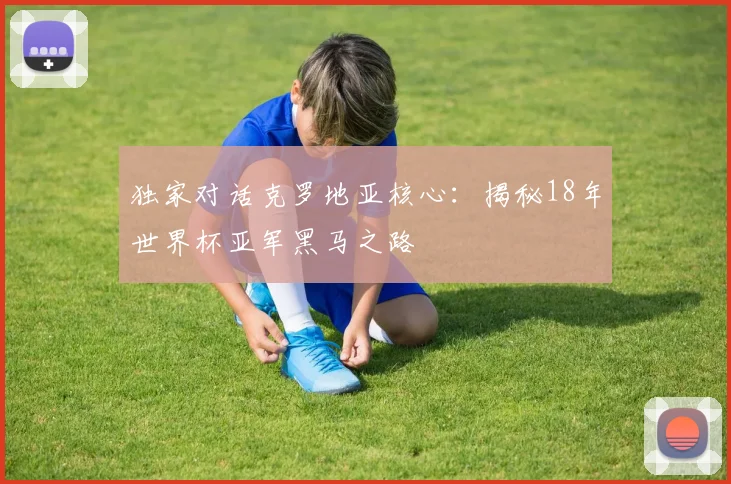 独家对话克罗地亚核心：揭秘18年世界杯亚军黑马之路