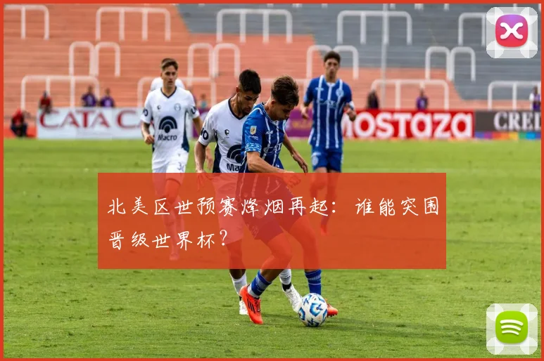 北美区世预赛烽烟再起：谁能突围晋级世界杯？