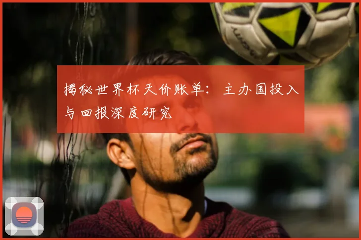 揭秘世界杯天价账单：主办国投入与回报深度研究