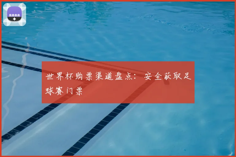 世界杯购票渠道盘点：安全获取足球赛门票