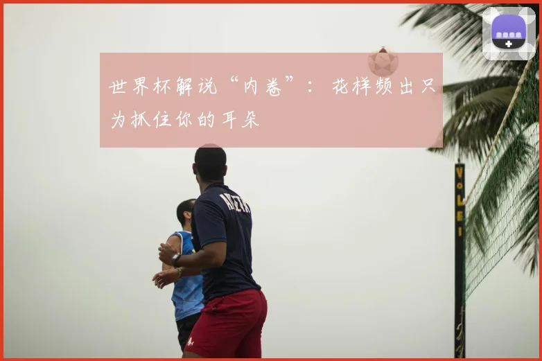 世界杯解说“内卷”：花样频出只为抓住你的耳朵