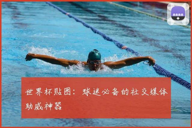 世界杯贴图：球迷必备的社交媒体助威神器