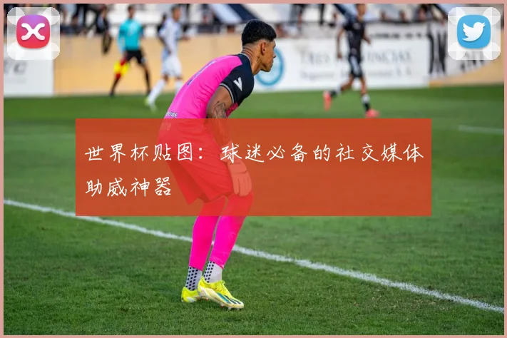 世界杯贴图：球迷必备的社交媒体助威神器