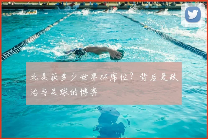 北美获多少世界杯席位？背后是政治与足球的博弈
