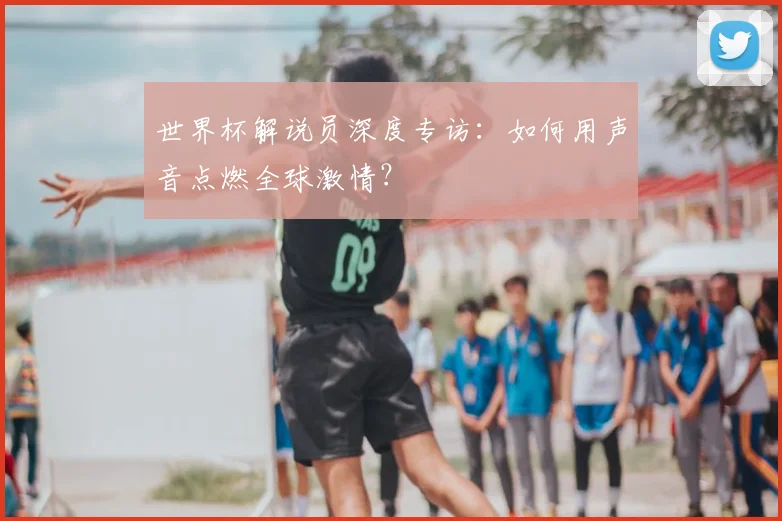 世界杯解说员深度专访：如何用声音点燃全球激情？