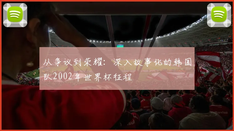 从争议到荣耀：深入故事化的韩国队2002年世界杯征程