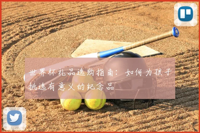 世界杯礼品选购指南：如何为孩子挑选有意义的纪念品
