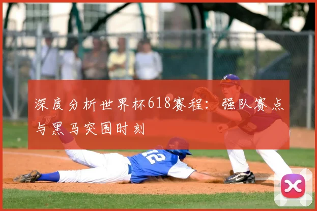 深度分析世界杯618赛程：强队赛点与黑马突围时刻