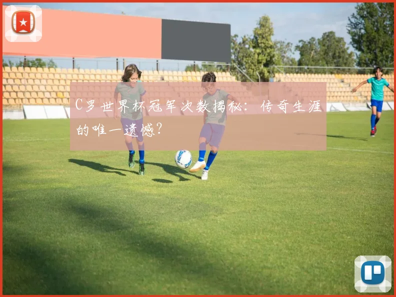 C罗世界杯冠军次数揭秘：传奇生涯的唯一遗憾？