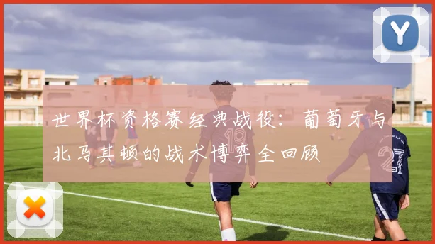 世界杯资格赛经典战役：葡萄牙与北马其顿的战术博弈全回顾