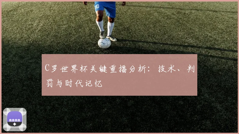 C罗世界杯关键重播分析:技术、判罚与时代记忆