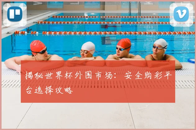 揭秘世界杯外围市场：安全购彩平台选择攻略