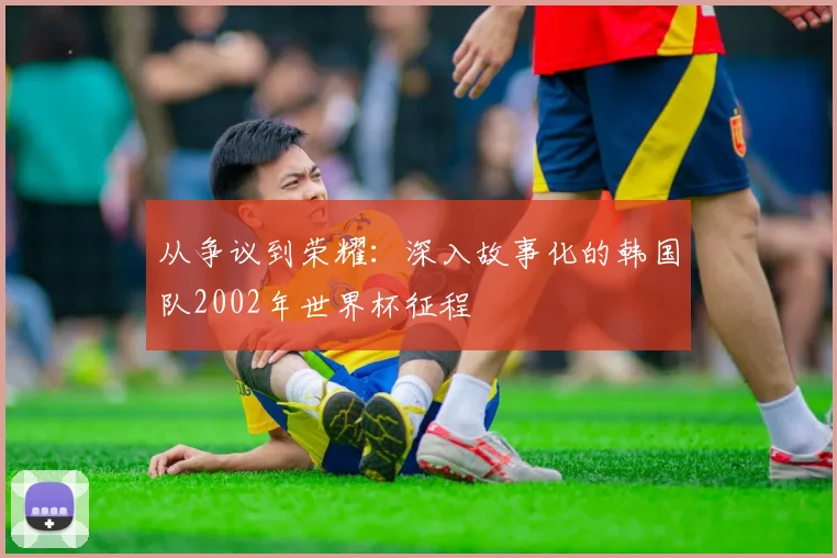 从争议到荣耀：深入故事化的韩国队2002年世界杯征程