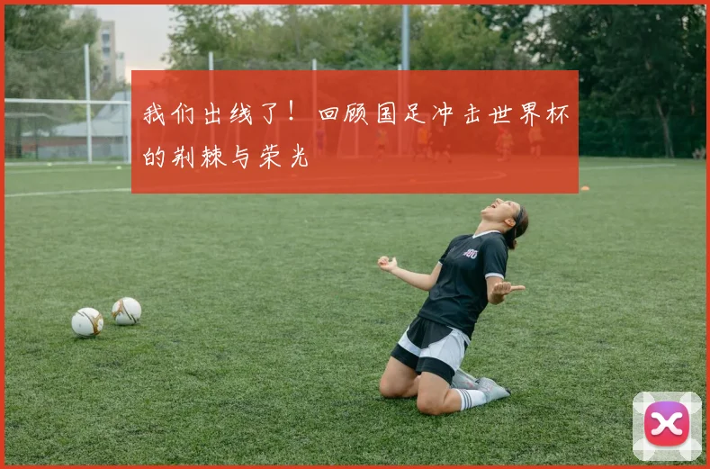 我们出线了！回顾国足冲击世界杯的荆棘与荣光