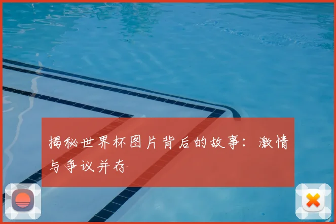 揭秘世界杯图片背后的故事：激情与争议并存